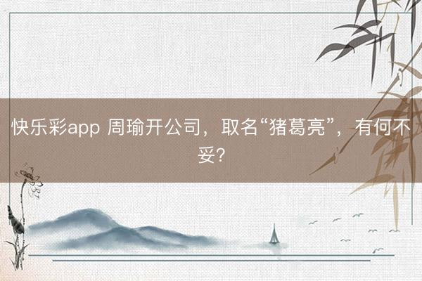 快乐彩app 周瑜开公司，取名“猪葛亮”，有何不妥？