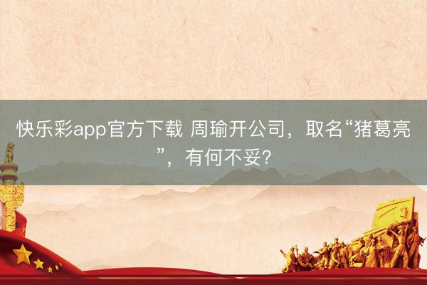 快乐彩app官方下载 周瑜开公司，取名“猪葛亮”，有何不妥？