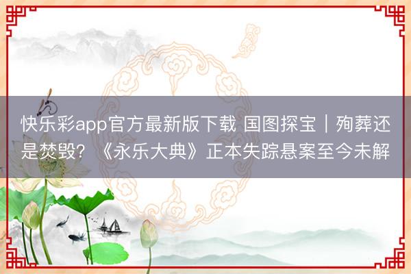 快乐彩app官方最新版下载 国图探宝｜殉葬还是焚毁？《永乐大典》正本失踪悬案至今未解