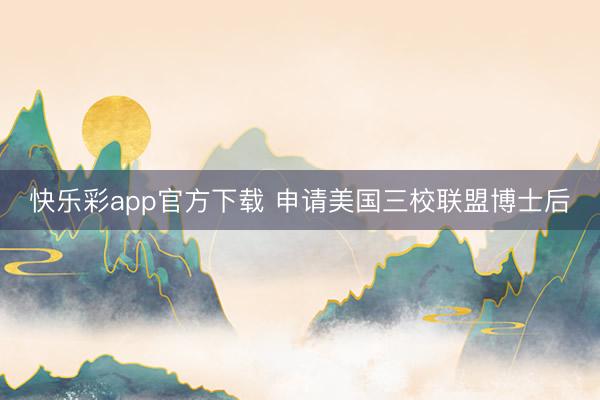 快乐彩app官方下载 申请美国三校联盟博士后