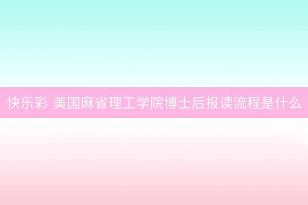 快乐彩 美国麻省理工学院博士后报读流程是什么