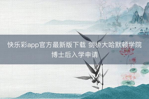 快乐彩app官方最新版下载 剑桥大哈默顿学院博士后入学申请
