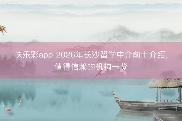快乐彩app 2026年长沙留学中介前十介绍,值得信赖的机构一览