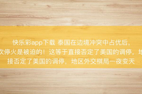 快乐彩app下载 泰国在边境冲突中占优后，突然向中国坦白：上次停火是被迫的！这等于直接否定了美国的调停，地区外交棋局一夜变天