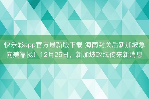 快乐彩app官方最新版下载 海南封关后新加坡急向美靠拢!12月25日,新加坡政坛传来新消息