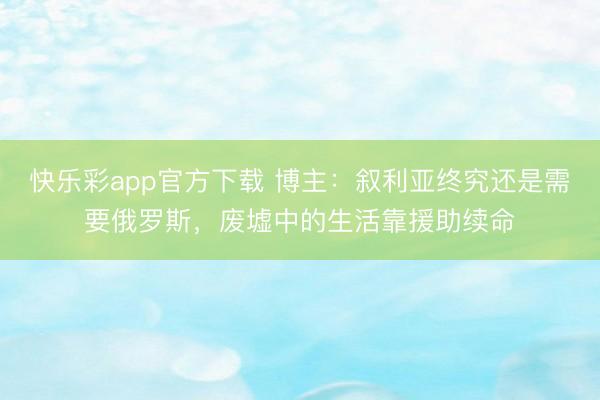 快乐彩app官方下载 博主：叙利亚终究还是需要俄罗斯，废墟中的生活靠援助续命