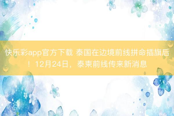 快乐彩app官方下载 泰国在边境前线拼命插旗后！12月24日，泰柬前线传来新消息