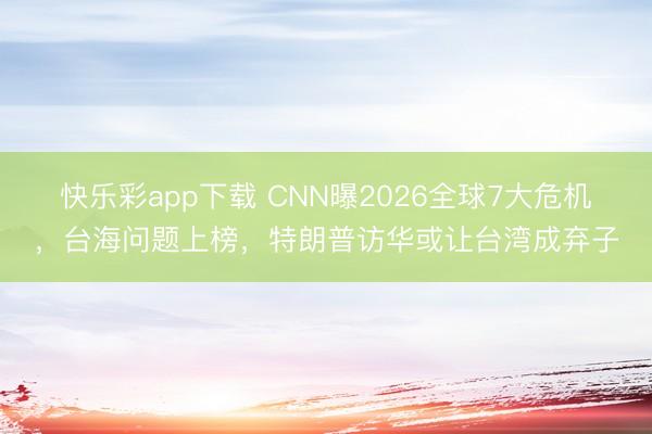 快乐彩app下载 CNN曝2026全球7大危机，台海问题上榜，特朗普访华或让台湾成弃子
