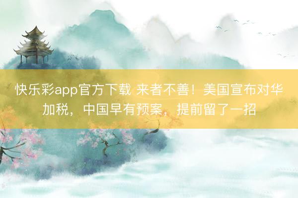 快乐彩app官方下载 来者不善！美国宣布对华加税，中国早有预案，提前留了一招