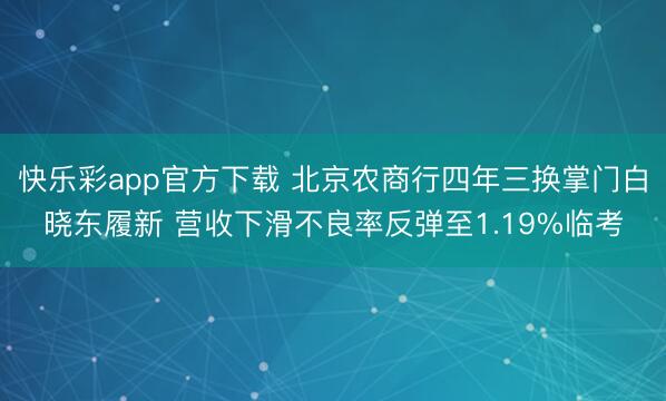 快乐彩app官方下载 北京农商行四年三换掌门白晓东履新 营收下滑不良率反弹至1.19%临考