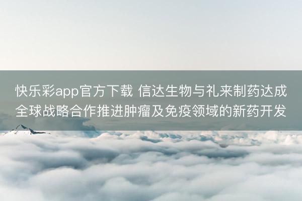 快乐彩app官方下载 信达生物与礼来制药达成全球战略合作推进肿瘤及免疫领域的新药开发