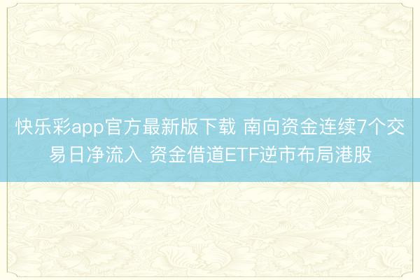 快乐彩app官方最新版下载 南向资金连续7个交易日净流入 资金借道ETF逆市布局港股