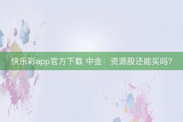 快乐彩app官方下载 中金：资源股还能买吗？