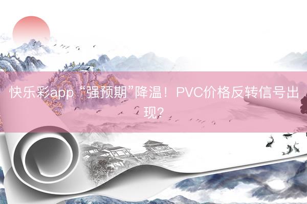 快乐彩app “强预期”降温!PVC价格反转信号出现?