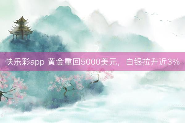 快乐彩app 黄金重回5000美元，白银拉升近3%