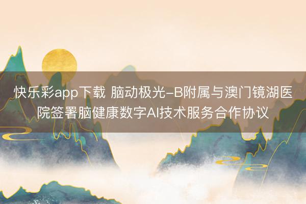快乐彩app下载 脑动极光-B附属与澳门镜湖医院签署脑健康数字AI技术服务合作协议