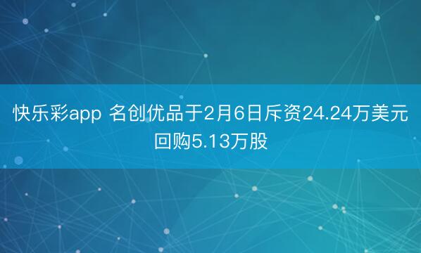 快乐彩app 名创优品于2月6日斥资24.24万美元回购5.13万股