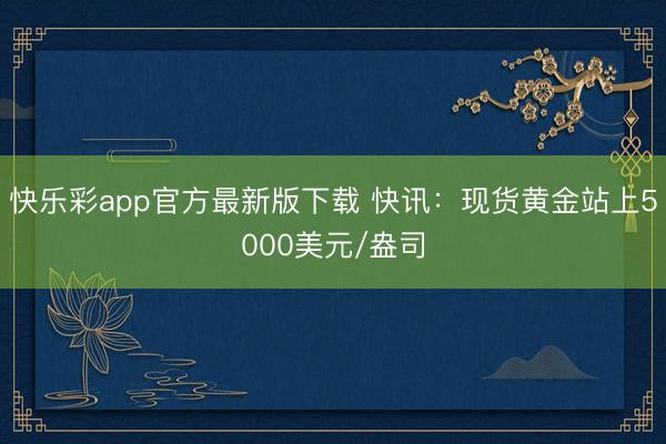 快乐彩app官方最新版下载 快讯：现货黄金站上5000美元/盎司