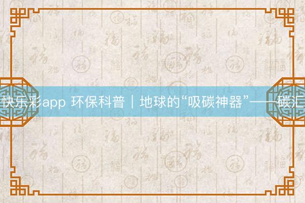 快乐彩app 环保科普|地球的“吸碳神器”——碳汇