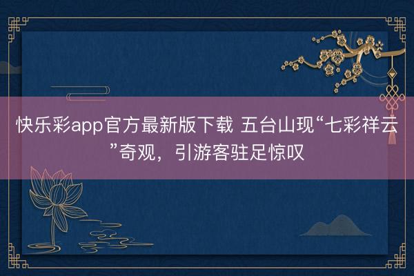 快乐彩app官方最新版下载 五台山现“七彩祥云”奇观，引游客驻足惊叹