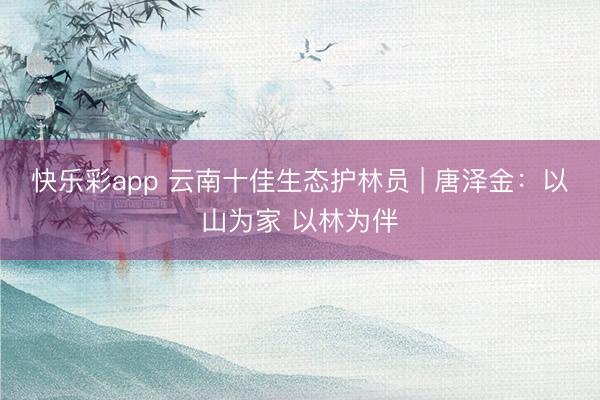 快乐彩app 云南十佳生态护林员 | 唐泽金：以山为家 以林为伴