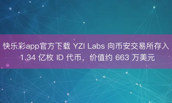 快乐彩app官方下载 YZI Labs 向币安交易所存入 1.34 亿枚 ID 代币，价值约 663 万美元