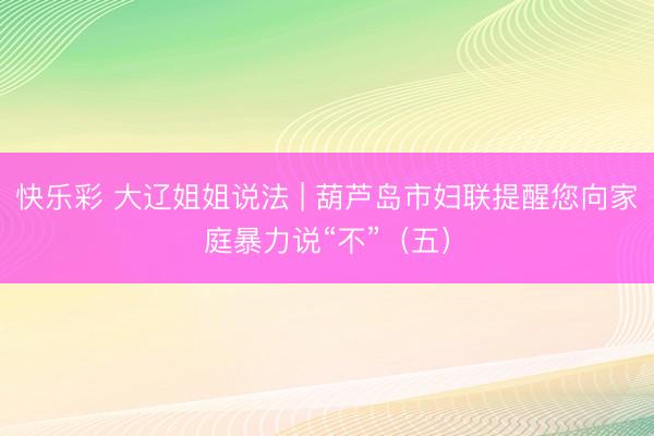 快乐彩 大辽姐姐说法 | 葫芦岛市妇联提醒您向家庭暴力说“不”（五）