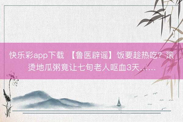 快乐彩app下载 【鲁医辟谣】饭要趁热吃？滚烫地瓜粥竟让七旬老人呕血3天……