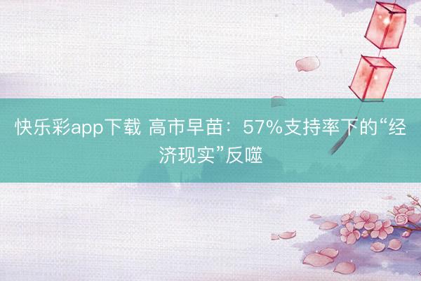 快乐彩app下载 高市早苗：57%支持率下的“经济现实”反噬
