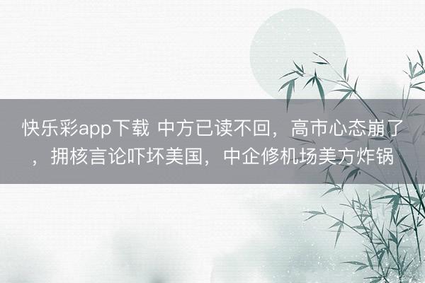 快乐彩app下载 中方已读不回,高市心态崩了,拥核言论吓坏美国,中企修机场美方炸锅