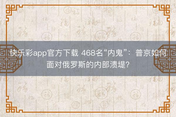 快乐彩app官方下载 468名“内鬼”：普京如何面对俄罗斯的内部溃堤？