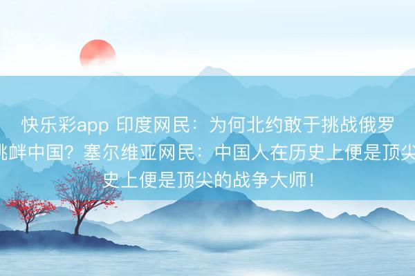 快乐彩app 印度网民：为何北约敢于挑战俄罗斯，却不敢挑衅中国？塞尔维亚网民：中国人在历史上便是顶尖的战争大师！