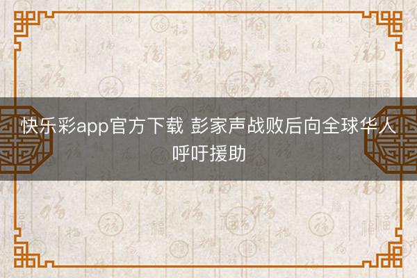 快乐彩app官方下载 彭家声战败后向全球华人呼吁援助