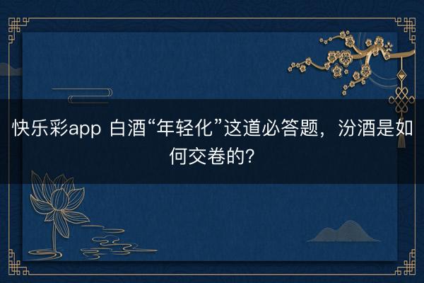 快乐彩app 白酒“年轻化”这道必答题，汾酒是如何交卷的？