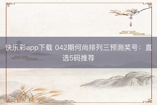 快乐彩app下载 042期何尚排列三预测奖号:直选5码推荐