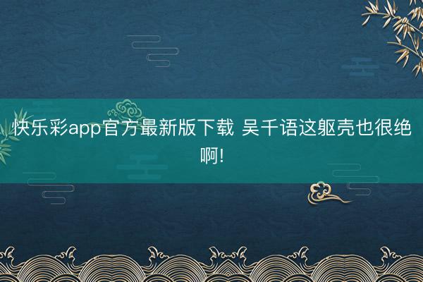 快乐彩app官方最新版下载 吴千语这躯壳也很绝啊!