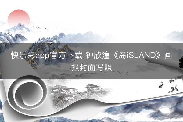 快乐彩app官方下载 钟欣潼《岛iSLAND》画报封面写照