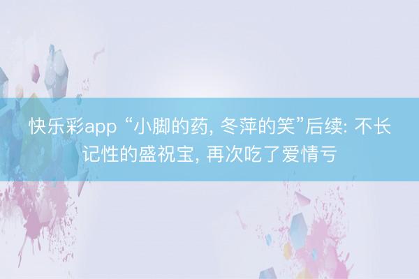 快乐彩app “小脚的药， 冬萍的笑”后续: 不长记性的盛祝宝， 再次吃了爱情亏