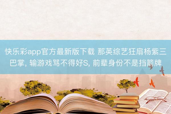 快乐彩app官方最新版下载 那英综艺狂扇杨紫三巴掌， 输游戏骂不得好S， 前辈身份不是挡箭牌
