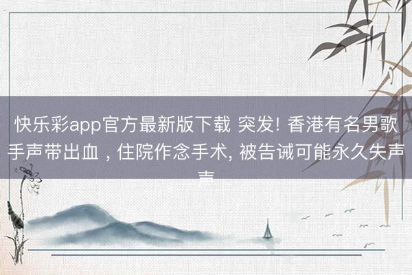 快乐彩app官方最新版下载 突发! 香港有名男歌手声带出血 ， 住院作念手术， 被告诫可能永久失声