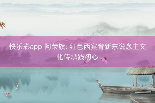 快乐彩app 阿荣旗: 红色西宾育新东说念主文化传承践初心