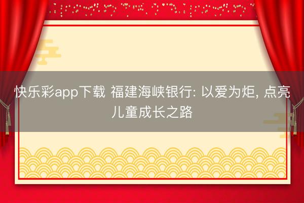 快乐彩app下载 福建海峡银行: 以爱为炬， 点亮儿童成长之路