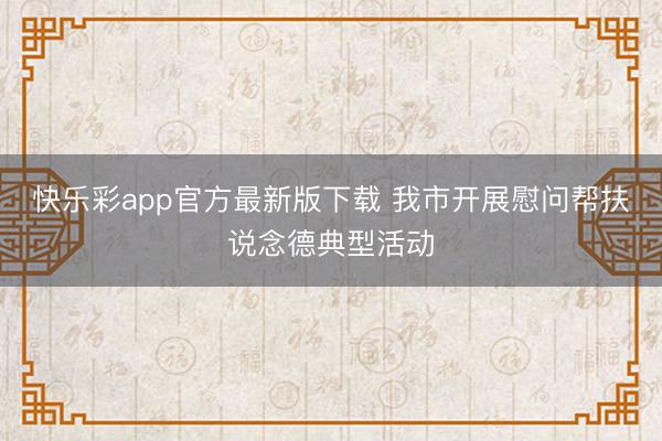 快乐彩app官方最新版下载 我市开展慰问帮扶说念德典型活动