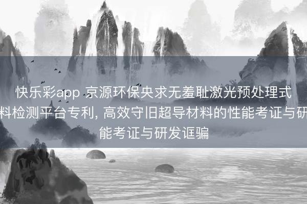 快乐彩app 京源环保央求无羞耻激光预处理式超导材料检测平台专利， 高效守旧超导材料的性能考证与研发诓骗
