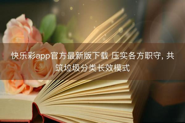 快乐彩app官方最新版下载 压实各方职守， 共筑垃圾分类长效模式