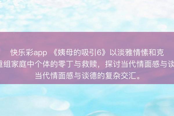 快乐彩app 《姨母的吸引6》以淡雅情愫和克制手法，推崇重组家庭中个体的零丁与救赎，探讨当代情面感与谈德的复杂交汇。