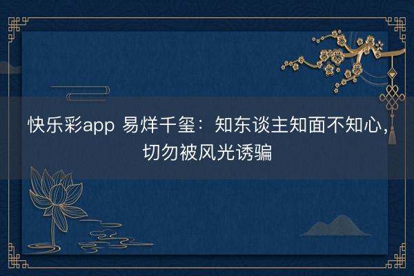 快乐彩app 易烊千玺：知东谈主知面不知心，切勿被风光诱骗