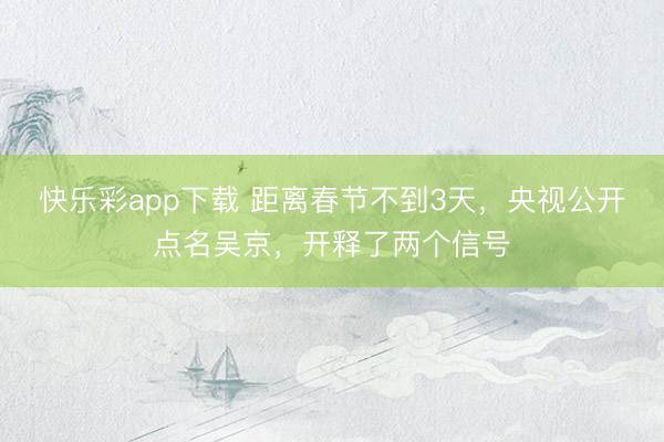 快乐彩app下载 距离春节不到3天，央视公开点名吴京，开释了两个信号