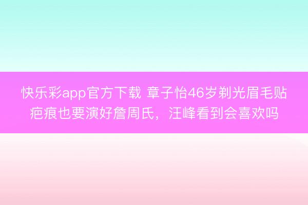 快乐彩app官方下载 章子怡46岁剃光眉毛贴疤痕也要演好詹周氏，汪峰看到会喜欢吗