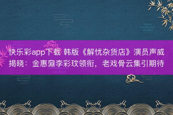 快乐彩app下载 韩版《解忧杂货店》演员声威揭晓:金惠奫李彩玟领衔,老戏骨云集引期待